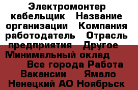 Электромонтер-кабельщик › Название организации ­ Компания-работодатель › Отрасль предприятия ­ Другое › Минимальный оклад ­ 50 000 - Все города Работа » Вакансии   . Ямало-Ненецкий АО,Ноябрьск г.